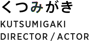 くつみがき KUTSUMIGAKI DIRECTOR / ACTOR