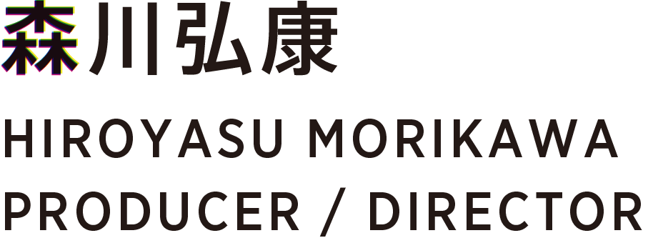 森川弘康 HIROYASU MORIKAWA PRODUCER / DIRECTOR