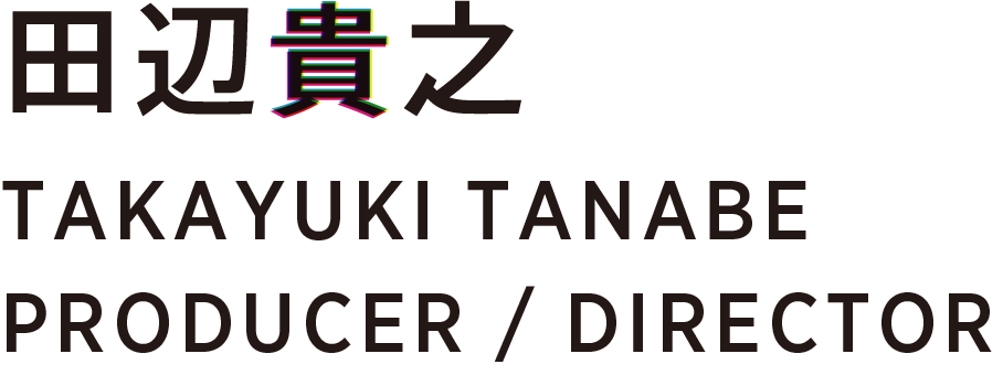 田辺貴之 TAKAYUKI TANABE PRODUCER / DIRECTOR
