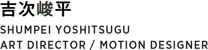 吉次峻平 SHUMPEI YOSHITSUGU ART DIRECTOR / MOTION DESIGNER